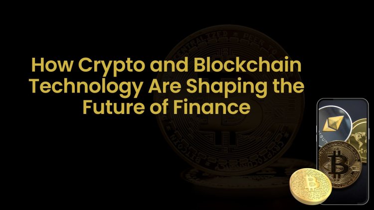 How Crypto and Blockchain Technology Are Shaping the Future of Finance